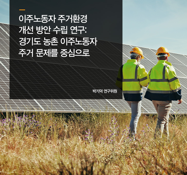 이주노동자 주거환경 개선 방안 수립 연구: 경기도 농촌 이주노동자 주거 문제를 중심으로
박기덕 연구위원