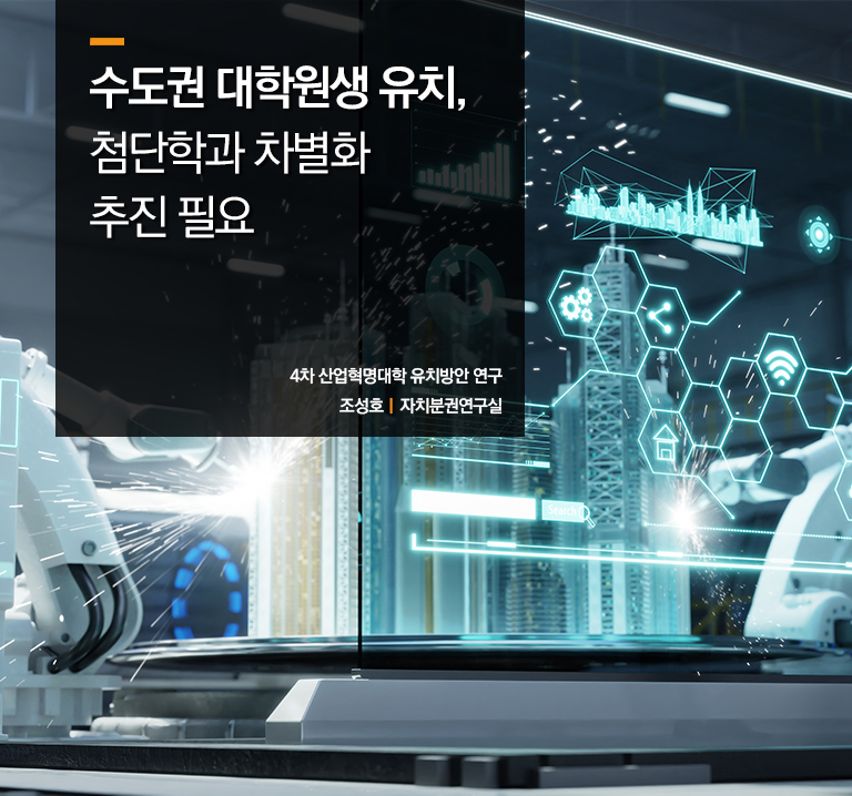 수도권 대학원생 유치, 첨단학과 차별화 추진 필요
4차 산업혁명대학 유치방안 연구
조성호ㅣ자치분권연구실