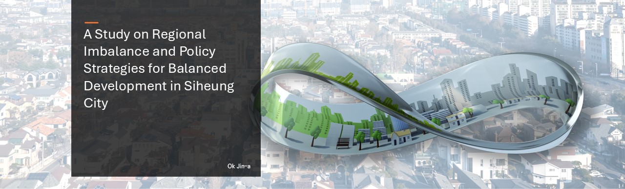 A Study on Regional Imbalance and Policy Strategies for Balanced Development in Siheung City.  Ok Jin-a