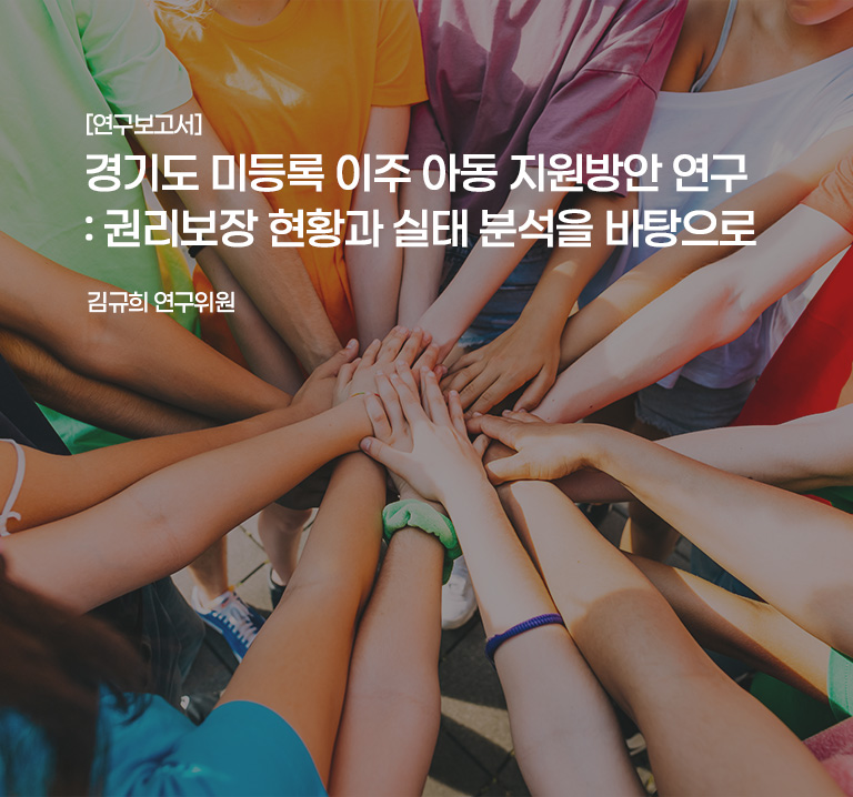 [연구보고서]
경기도 미등록 이주 아동 지원방안 연구: 권리보장 현황과 실태 분석을 바탕으로
김규희 연구위원