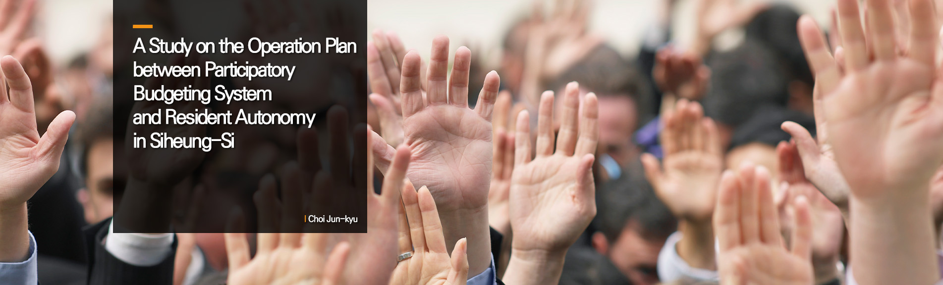 A Study on the Operation Plan between Participatory Budgeting System and Resident Autonomy in Siheung-Si
Choi Jun-kyu