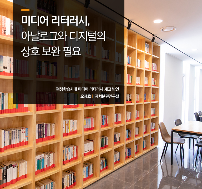미디어 리터러시, 아날로그와 디지털의 상호 보완 필요
평생학습시대 미디어 리터러시 제고 방안
오재호ㅣ자치분권연구실